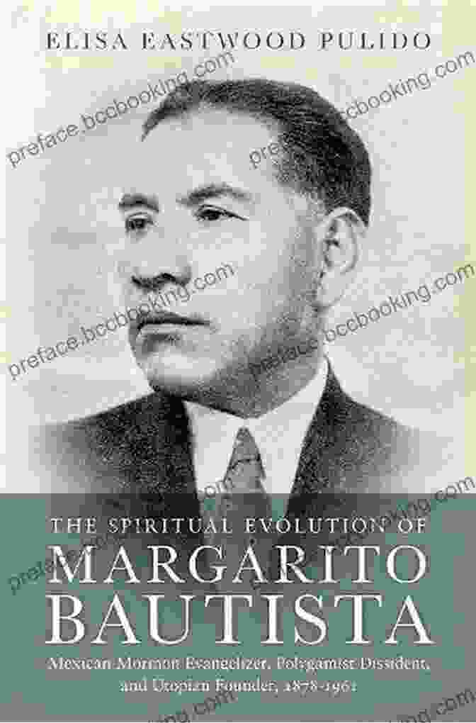 Margarito Bautista, A Man With A Profound Spiritual Journey The Spiritual Evolution Of Margarito Bautista: Mexican Mormon Evangelizer Polygamist Dissident And Utopian Founder 1878 1961