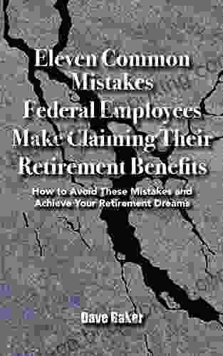 Eleven Common Mistakes Federal Employees Make Claiming Their Retirement Benefits: How To Avoid These Mistakes And Achieve Your Retirement Dreams