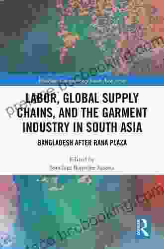 Labor Global Supply Chains And The Garment Industry In South Asia: Bangladesh After Rana Plaza (Routledge Contemporary South Asia Series)