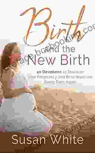 Birth And The New Birth: 40 Devotions To Discover How Pregnancy And Birth Illustrate Being Born Again