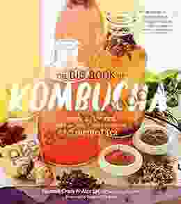The Big Of Kombucha: Brewing Flavoring And Enjoying The Health Benefits Of Fermented Tea