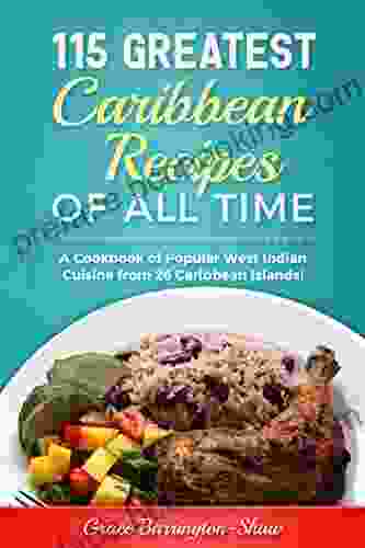 115 Greatest Caribbean Recipes Of All Time: A Cookbook Of Popular West Indian Cuisine From 26 Caribbean Islands