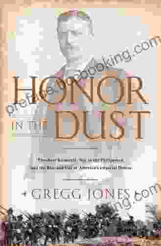 Honor In The Dust: Theodore Roosevelt War In The Philippines And The Rise And Fall Of America S I Mperial Dream