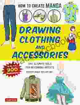How To Create Manga: Drawing Clothing And Accessories: The Ultimate Bible For Beginning Artists (With Over 900 Illustrations)