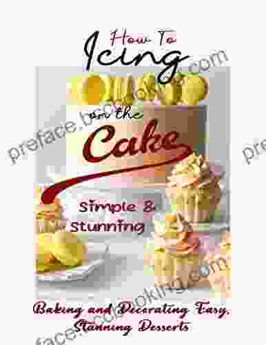 How To Icing On The Cake Simple And Stunning: Baking And Decorating Easy Stunning Desserts
