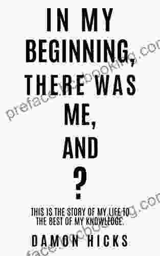 IN MY BEGINNING THERE WAS ME AND?: This Is The Story Of My Life To The Best Of My Knowledge