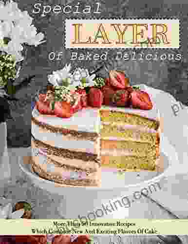Special Layers Of Baked Delicious: More Than 50 Innovative Recipes Which Combine New And Exciting Flavors Of Cake