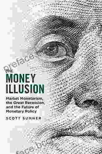The Money Illusion: Market Monetarism The Great Recession And The Future Of Monetary Policy