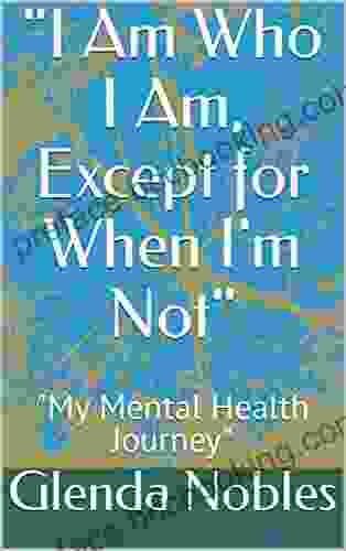 I Am Who I Am Except For When I M Not : My Mental Health Journey