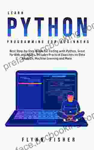 Learn Python Programming For Beginners: The Best Step By Step Guide For Coding With Python Great For Kids And Adults Includes Practical Exercises On Data Analysis Machine Learning And More