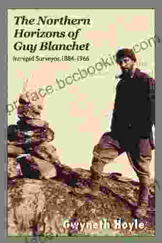 The Northern Horizons Of Guy Blanchet: Intrepid Surveyor 1884 1966: Intrepid Surveyor 1884 1966