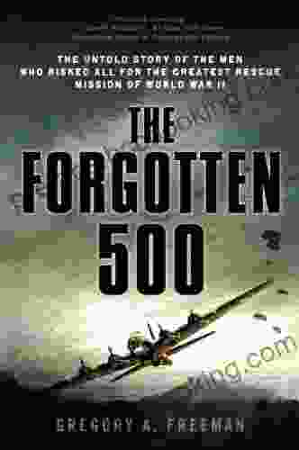The Forgotten 500: The Untold Story Of The Men Who Risked All For The Greatest Rescue Mission Of World War II: The Untold Story Of The Men Who Risked All The GreatestRescue Mission Of World War II