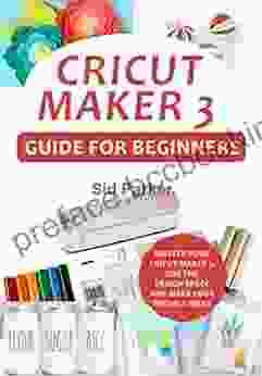 Cricut Maker 3 Guide For Beginners: Master Your Cricut Maker 3 Use The Design Space And Make Your Project Ideas