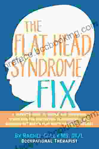 The Flat Head Syndrome Fix: A Parent S Guide To Simple And Surprising Strategies For Preventing Plagiocephaly And Rounding Out Baby S Flat Spots Without A Helmet
